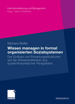 Barbara Müller (auth.) — Wissen managen in formal organisierten Sozialsystemen: Der Einfluss von Erwartungsstrukturen auf die Wissensretention aus systemtheoretischer Perspektive