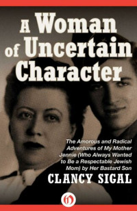 Clancy Sigal — A Woman of Uncertain Character: The Amorous and Radical Adventures of My Mother Jennie (Who Always Wanted to Be a Respectable Jewish Mom) by Her Bastard Son
