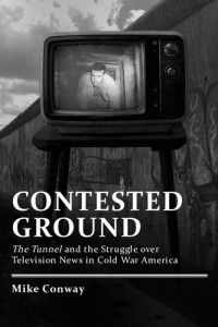 Mike Conway — Contested Ground: The Tunnel and the Struggle over Television News in Cold War America