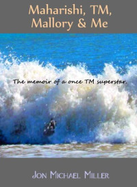 Jon Michael Miller — Maharishi, TM, Mallory & Me: The Memoir of a Once TM Superstar