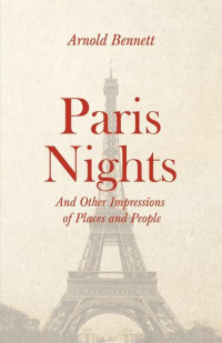 Arnold Bennett, F. J. Harvey Darton — Paris Nights - And other Impressions of Places and People