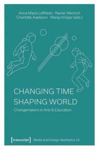 Anna Maria Loffredo (editor); Rainer Wenrich (editor); Charlotte Axelsson (editor); Wanja Kröger (editor); Swiss National Science Foundation (SNSF) (editor) — Changing Time - Shaping World: Changemakers in Arts & Education