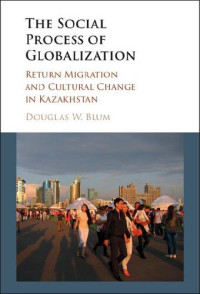 Douglas W. Blum — The Social Process of Globalization: Return Migration and Cultural Change in Kazakhstan