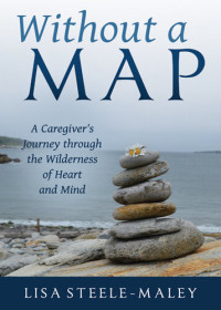 Lisa Steele-Maley — Without a Map: A Caregiver's Journey through the Wilderness of Heart and Mind