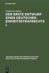 Waldemar Banke — Der erste Entwurf eines Deutschen Einheitsstrafrechts I.: Die Verfasser des Entwurfs 1849. (mit einem diplomatisch genauen Abdruck des Entwurfs)