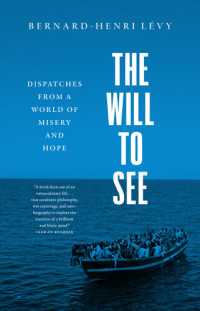 Bernard-Henri Levy — The Will to See: Dispatches from a World of Misery and Hope