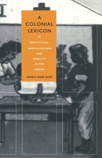 Nancy Rose Hunt (editor); Arjun Appadurai (editor); John L. Comaroff (editor); Judith Farquhar (editor) — A Colonial Lexicon: Of Birth Ritual, Medicalization, and Mobility in the Congo