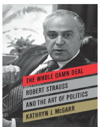 Kathryn J. McGarr — The Whole Damn Deal: Robert Strauss and the Art of Politics