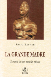 Franz Baumer — La Grande Madre. Scenari da un mondo mitico