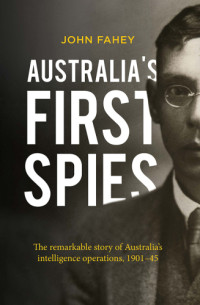 Fahey, John A — Australia's first spies: the remarkable story of Australia's intelligence operations, 1901-45