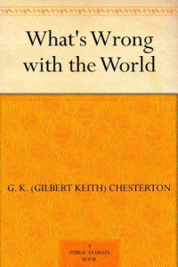 Chesterton, G. K. — What’s Wrong with the World