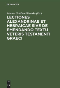 Johann Gottlieb Plüschke (editor) — Lectiones Alexandrinae et Hebraicae sive de emendando textu Veteris Testamenti Graeci: Septuaginta interpretum et inde hebraico