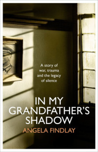 Angela Findlay — In My Grandfather's Shadow: A story of war, trauma and the legacy of silence