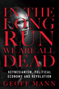 Mann, Geoff — In the long run we're all dead. Keynesianism, political economy and revolution