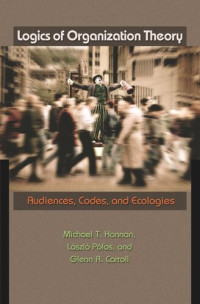 Michael T. Hannan; László Pólos; Glenn R. Carroll — Logics of Organization Theory: Audiences, Codes, and Ecologies