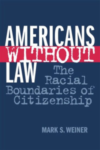 Mark S. Weiner — Americans Without Law: The Racial Boundaries of Citizenship
