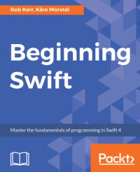 Safari, an O'Reilly Media Company.; Kerr, Rob; Morstol, Kare — Beginning Swift: Master the fundamentals of programming in Swift 4