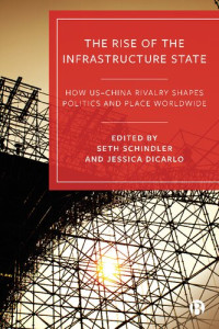 Seth Schindler (editor), Jessica DiCarlo (editor) — The Rise of the Infrastructure State: How US–China Rivalry Shapes Politics and Place Worldwide