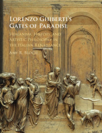 Bloch, Amy — Lorenzo Ghiberti's Gates of Paradise: Humanism, History, and Artistic Philosophy in the Italian Renaissance