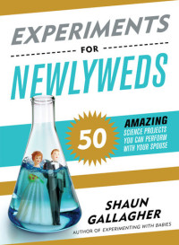 Shaun Gallagher — Experiments for Newlyweds: 50 Amazing Science Projects You Can Perform with Your Spouse