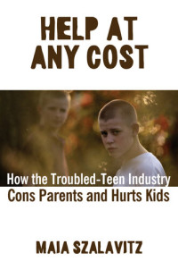 Maia Szalavitz — Help at Any Cost: How the Troubled-Teen Industry Cons Parents and Hurts Kids