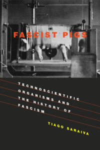 Tiago Saraiva — Fascist Pigs: Technoscientific Organisms and the History of Fascism