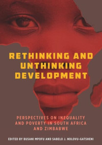 Busani Mpofu (editor); Sabelo J. Ndlovu-Gatsheni (editor) — Rethinking and Unthinking Development: Perspectives on Inequality and Poverty in South Africa and Zimbabwe