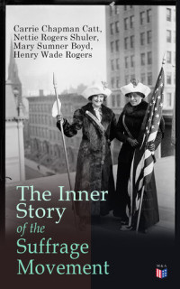 Carrie Chapman Catt; Nettie Rogers Shuler; Mary Sumner Boyd; Henry Wade Rogers — The Inner Story of the Suffrage Movement: Woman Suffrage and Politics, Woman Suffrage By Federal Constitutional Amendment