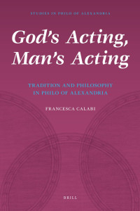 Francesca Calabi — God's Acting, Man's Acting: Tradition and Philosophy in Philo of Alexandria (Studies in Philo of Alexandria)