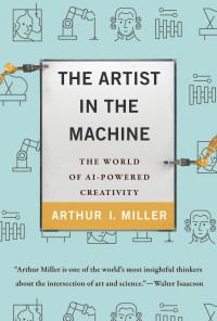 Arthur I. Miller — The Artist in the Machine - The World of AI-powered Creativity (2019)