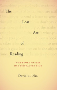 Ulin, David L — The lost art of reading: why books matter in a distracted time