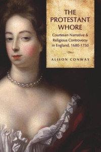 Alison Conway — The Protestant Whore: Courtesan Narrative and Religious Controversy in England, 1680-1750