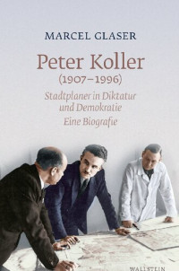 Marcel Glaser — Peter Koller (1907–1996). Stadtplaner in Diktatur und Demokratie. Eine Biografie
