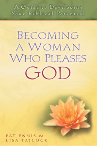 Patricia Ennis; Lisa Tatlock — Becoming a Woman Who Pleases God: a Guide to Developing Your Biblical Potential