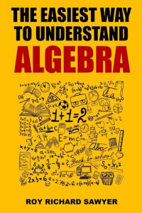 Roy Sawyer — The Easiest Way to Understand Algebra: Algebra equations with answers and solutions