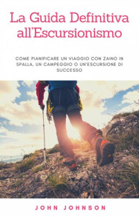 John Johnson — La Guida Definitiva all'Escursionismo: Come Pianificare un Viaggio con Zaino in Spalla, un Campeggio o un'Escursione di Successo