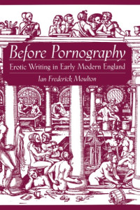 Moulton, Ian Frederick — Before Pornography: Erotic Writing in Early Modern England