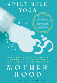 Cathryn Monro — Spilt Milk Yoga: A Guided Self-inquiry to Finding Your Own Wisdom, Joy, and Purpose Through Motherhood