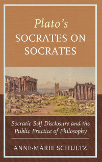 Anne-Marie Schultz — Plato's Socrates on Socrates: Socratic Self-Disclosure and the Public Practice of Philosophy