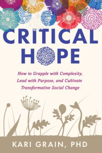 Kari Grain, PhD — Critical Hope: How to Grapple with Complexity, Lead with Purpose, and Cultivate Transformative Social Change