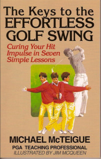 Michael McTeigue — The Keys to the Effortless Golf Swing: Curing Your Hit Impulse in Seven Simple Lessons