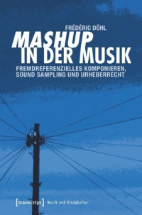 Frédéric Döhl — Mashup in der Musik: Fremdreferenzielles Komponieren, Sound Sampling und Urheberrecht