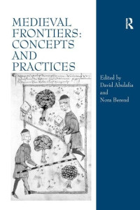 David Abulafia, Nora Berend — Medieval Frontiers: Concepts and Practices