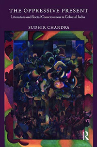 Sudhir Chandra — The Oppressive Present: Literature and Social Consciousness in Colonial India