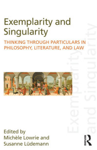 Michele Lowrie; Susanne Lüdemann — Exemplarity and Singularity: Thinking Through Particulars in Philosophy, Literature, and Law