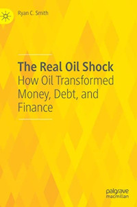 Ryan C. Smith — The Real Oil Shock: How Oil Transformed Money, Debt, and Finance