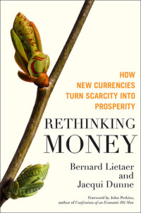 Bernard Lietaer; Dunne, Jacqui — Rethinking Money: How New Currencies Turn Scarcity Into Prosperity