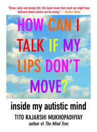 Tito Rajarshi Mukhopadhyay — How Can I Talk If My Lips Don't Move?: Inside My Autistic Mind