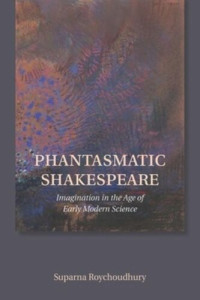 Suparna Roychoudhury — Phantasmatic Shakespeare: Imagination in the Age of Early Modern Science