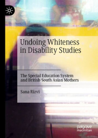 Sana Rizvi — Undoing Whiteness in Disability Studies: The Special Education System and British South Asian Mothers